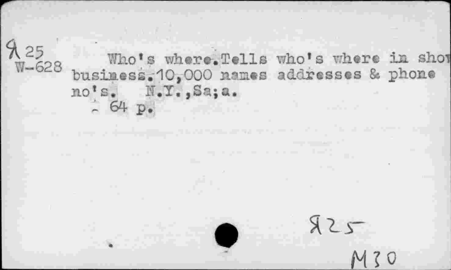 ﻿W-628
Who’s where.Tells business,- 10,000 nones jio’s. H.Y, ,Sa;a.
- 61- p.
who’s where in shoi addresses & phon©
5(2-5-
M?o